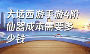 大话西游手游4阶仙器成本需要多少钱