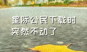 星际公民下载时突然不动了