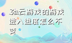 3a云游戏的游戏进入进度怎么不变