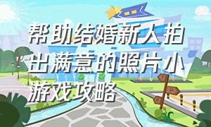 帮助结婚新人拍出满意的照片小游戏攻略