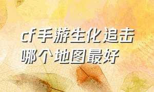 cf手游生化追击哪个地图最好