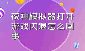 夜神模拟器打开游戏闪退怎么回事