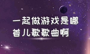 一起做游戏是哪首儿歌歌曲啊