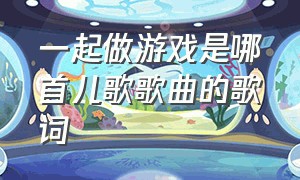 一起做游戏是哪首儿歌歌曲的歌词