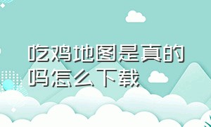 吃鸡地图是真的吗怎么下载