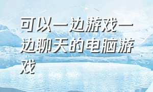 可以一边游戏一边聊天的电脑游戏