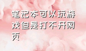 笔记本可以玩游戏但是打不开网页