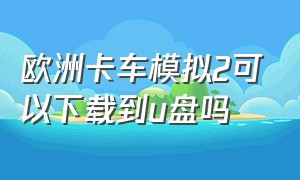 欧洲卡车模拟2可以下载到u盘吗