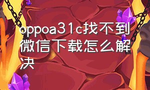 oppoa31c找不到微信下载怎么解决