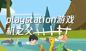 playstation游戏机之父