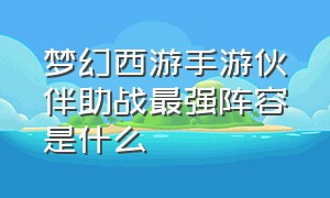 梦幻西游手游伙伴助战最强阵容是什么