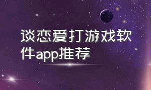 谈恋爱打游戏软件app推荐