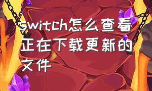 switch怎么查看正在下载更新的文件