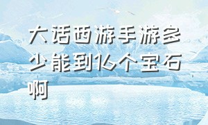 大话西游手游多少能到16个宝石啊