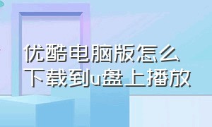 优酷电脑版怎么下载到u盘上播放