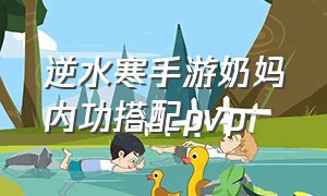 逆水寒手游奶妈内功搭配pvp