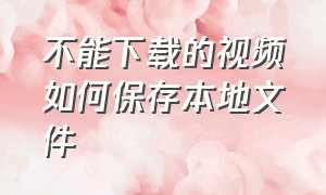 不能下载的视频如何保存本地文件