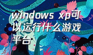 windows xp可以运行什么游戏平台