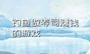 钓鱼做寿司赚钱的游戏