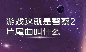 游戏这就是警察2片尾曲叫什么