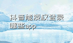 抖音能授权登录哪些app