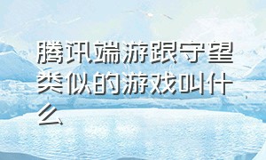 腾讯端游跟守望类似的游戏叫什么