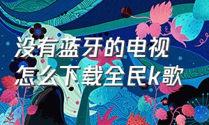 没有蓝牙的电视怎么下载全民k歌