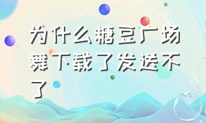 为什么糖豆广场舞下载了发送不了