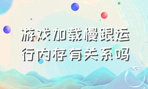 游戏加载慢跟运行内存有关系吗