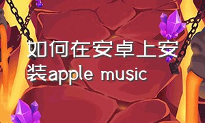 如何在安卓上安装apple music