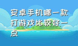 安卓手机哪一款打游戏比较好一点