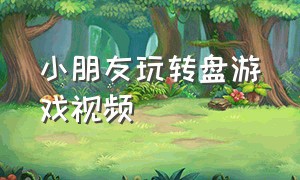 小朋友玩转盘游戏视频