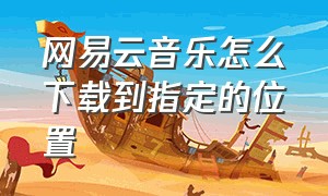 网易云音乐怎么下载到指定的位置