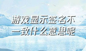 游戏显示签名不一致什么意思呢