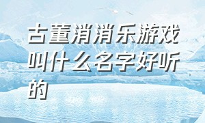 古董消消乐游戏叫什么名字好听的