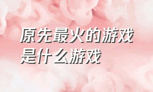 原先最火的游戏是什么游戏