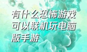 有什么恐怖游戏可以联机玩电脑版手游