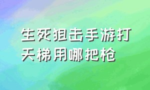 生死狙击手游打天梯用哪把枪