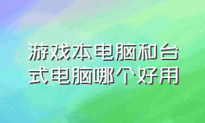 游戏本电脑和台式电脑哪个好用