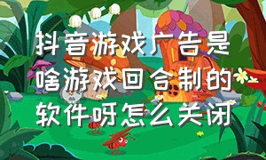 抖音游戏广告是啥游戏回合制的软件呀怎么关闭