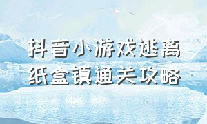 抖音小游戏逃离纸盒镇通关攻略