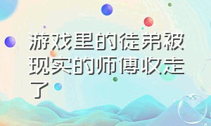 游戏里的徒弟被现实的师傅收走了