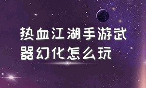 热血江湖手游武器幻化怎么玩