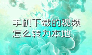 手机下载的视频怎么转为本地