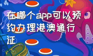 在哪个app可以预约办理港澳通行证