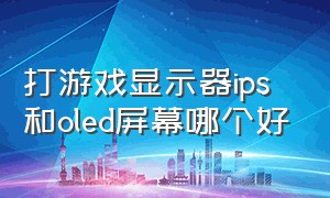 打游戏显示器ips和oled屏幕哪个好