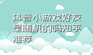 抖音小游戏好友是随机的吗知乎推荐