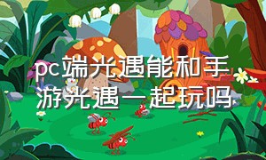 pc端光遇能和手游光遇一起玩吗