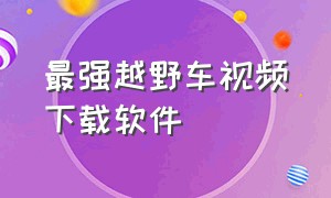 最强越野车视频下载软件