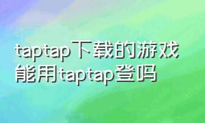 taptap下载的游戏能用taptap登吗
